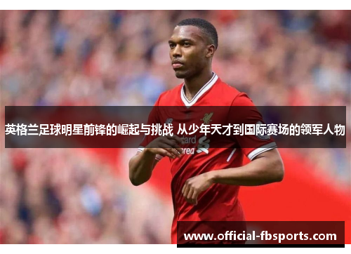 英格兰足球明星前锋的崛起与挑战 从少年天才到国际赛场的领军人物