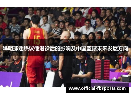 姚明球迷热议他退役后的影响及中国篮球未来发展方向