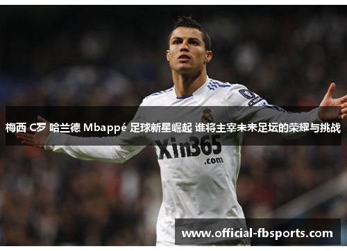梅西 C罗 哈兰德 Mbappé 足球新星崛起 谁将主宰未来足坛的荣耀与挑战