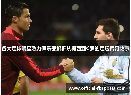 各大足球明星效力俱乐部解析从梅西到C罗的足坛传奇故事