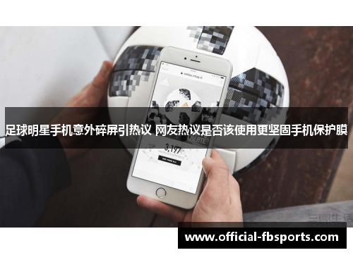 足球明星手机意外碎屏引热议 网友热议是否该使用更坚固手机保护膜