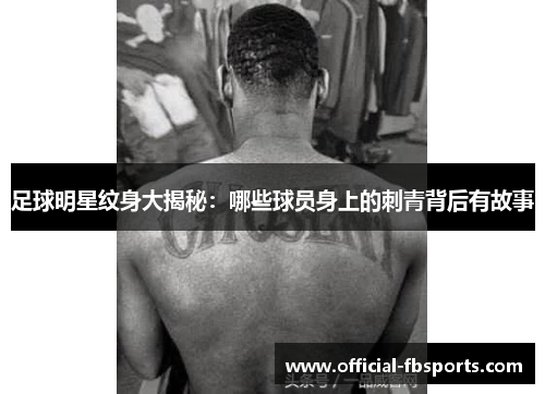 足球明星纹身大揭秘：哪些球员身上的刺青背后有故事