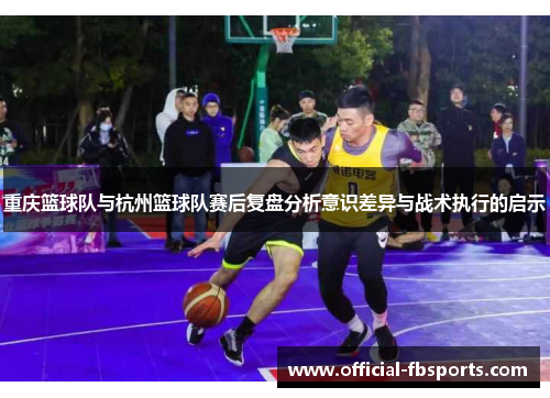 重庆篮球队与杭州篮球队赛后复盘分析意识差异与战术执行的启示