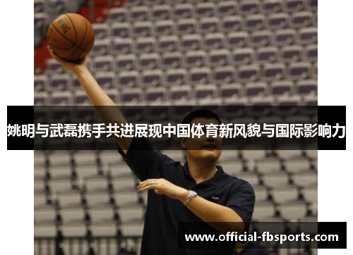 姚明与武磊携手共进展现中国体育新风貌与国际影响力