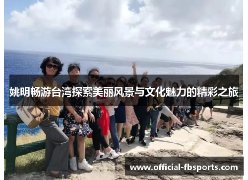 姚明畅游台湾探索美丽风景与文化魅力的精彩之旅
