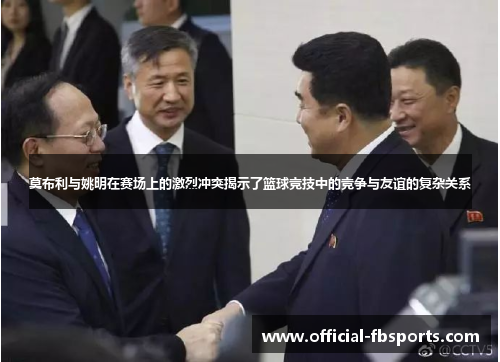 莫布利与姚明在赛场上的激烈冲突揭示了篮球竞技中的竞争与友谊的复杂关系