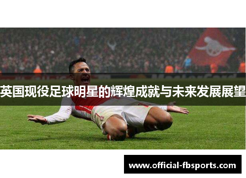 英国现役足球明星的辉煌成就与未来发展展望