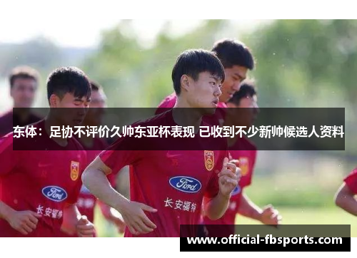 东体：足协不评价久帅东亚杯表现 已收到不少新帅候选人资料