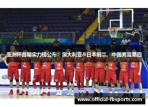亚洲杯首期实力榜公布：澳大利亚&日本前二，中国男篮第四