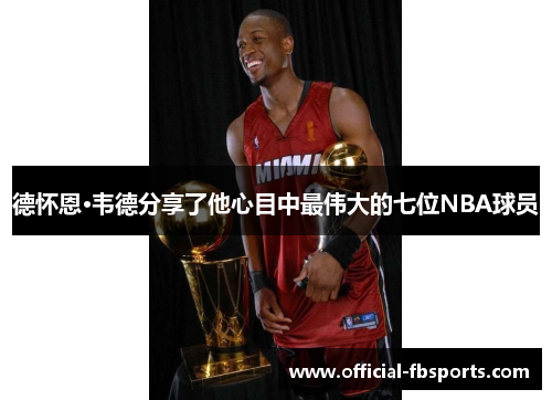 德怀恩·韦德分享了他心目中最伟大的七位NBA球员