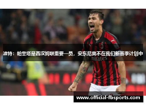 波特：帕奎塔是西汉姆联重要一员，安东尼奥不在我们新赛季计划中