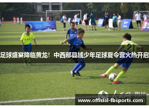足球盛宴降临黄龙！中西部县域少年足球夏令营火热开启