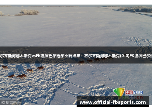【俄杯】额尔齐斯河鄂木斯克vsFK温度巴尔瑙尔比赛结果：额尔齐斯河鄂木斯克(0-0)FK温度巴尔瑙尔比分战报