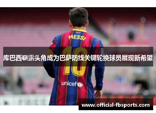 库巴西崭露头角成为巴萨防线关键轮换球员展现新希望