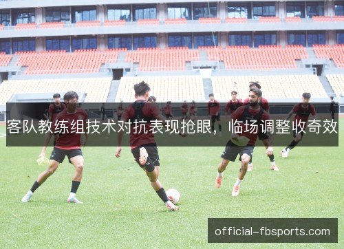 客队教练组技术对抗表现抢眼，临场调整收奇效