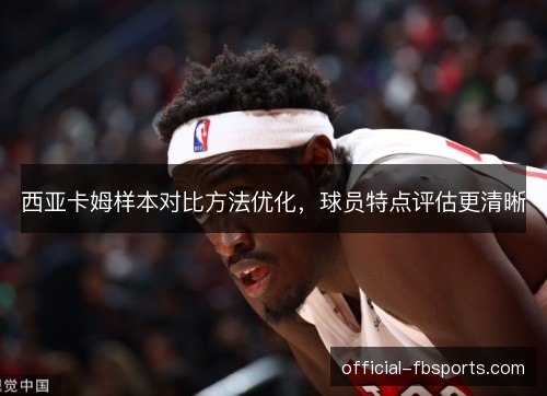 西亚卡姆样本对比方法优化，球员特点评估更清晰