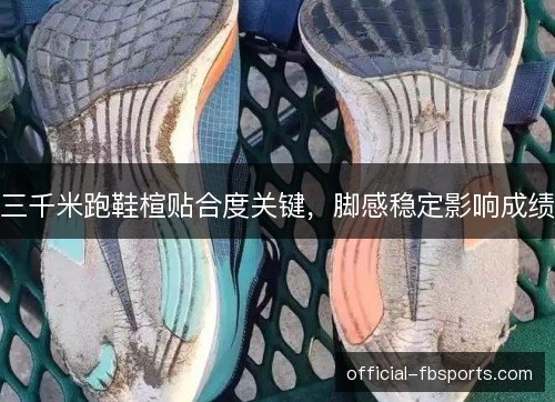 三千米跑鞋楦贴合度关键，脚感稳定影响成绩